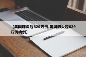 【美国肺炎超629万例,美国肺炎超629万例病例】