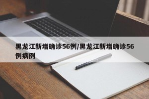 黑龙江新增确诊56例/黑龙江新增确诊56例病例