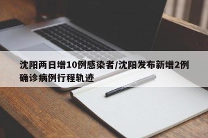 沈阳两日增10例感染者/沈阳发布新增2例确诊病例行程轨迹