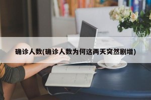 确诊人数(确诊人数为何这两天突然剧增)
