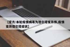 【官方:本轮疫情病毒为德尔塔变异株,疫情变异德尔塔症状】