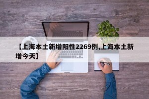 【上海本土新增阳性2269例,上海本土新增今天】