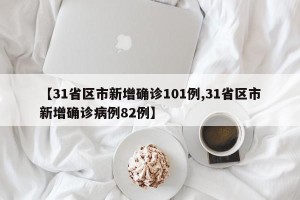 【31省区市新增确诊101例,31省区市新增确诊病例82例】
