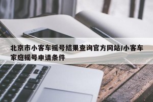 北京市小客车摇号结果查询官方网站/小客车家庭摇号申请条件