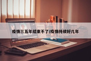 疫情三五年结束不了/疫情持续好几年