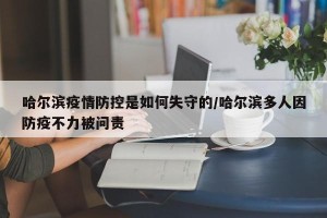 哈尔滨疫情防控是如何失守的/哈尔滨多人因防疫不力被问责