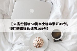 【31省份新增50例本土确诊浙江45例,浙江新增确诊病例105例】