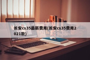长安cs35最新费用(长安cs35费用2021款)