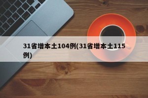 31省增本土104例(31省增本土115例)