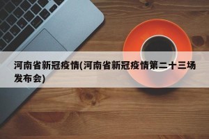 河南省新冠疫情(河南省新冠疫情第二十三场发布会)
