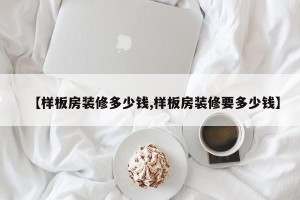 【样板房装修多少钱,样板房装修要多少钱】