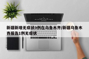 新疆新增无症状9例在乌鲁木齐/新疆乌鲁木齐报告1例无症状