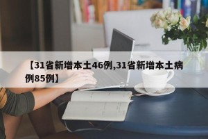 【31省新增本土46例,31省新增本土病例85例】