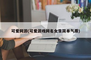 可爱网游(可爱游戏网名女生简单气质)
