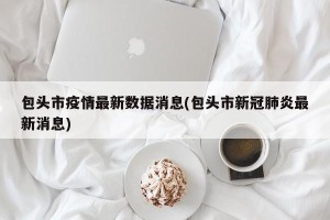 包头市疫情最新数据消息(包头市新冠肺炎最新消息)