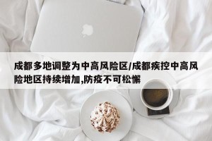 成都多地调整为中高风险区/成都疾控中高风险地区持续增加,防疫不可松懈