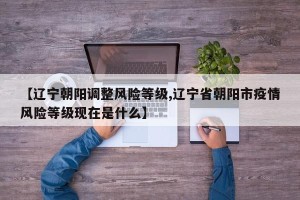 【辽宁朝阳调整风险等级,辽宁省朝阳市疫情风险等级现在是什么】