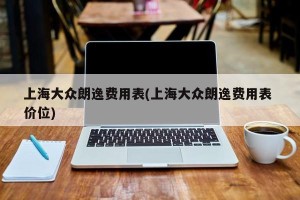 上海大众朗逸费用表(上海大众朗逸费用表 价位)