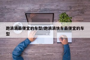 跑滴滴最便宜的车型/跑滴滴快车最便宜的车型