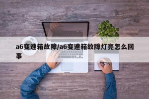 a6变速箱故障/a6变速箱故障灯亮怎么回事