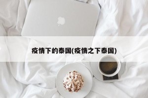 疫情下的泰国(疫情之下泰国)