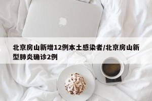 北京房山新增12例本土感染者/北京房山新型肺炎确诊2例
