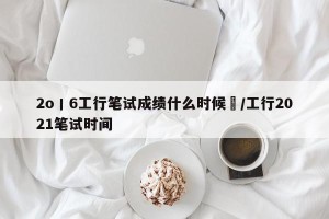 2o丨6工行笔试成绩什么时候岀/工行2021笔试时间