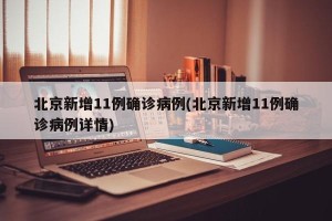 北京新增11例确诊病例(北京新增11例确诊病例详情)