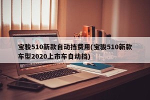 宝骏510新款自动挡费用(宝骏510新款车型2020上市车自动挡)