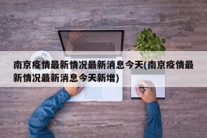 南京疫情最新情况最新消息今天(南京疫情最新情况最新消息今天新增)