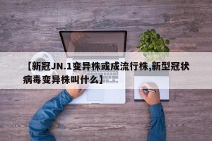 【新冠JN.1变异株或成流行株,新型冠状病毒变异株叫什么】
