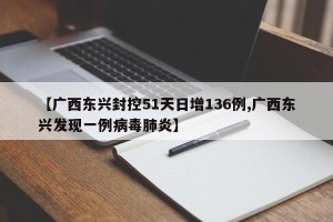 【广西东兴封控51天日增136例,广西东兴发现一例病毒肺炎】
