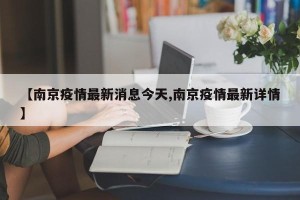 【南京疫情最新消息今天,南京疫情最新详情】
