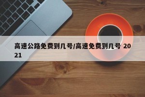 高速公路免费到几号/高速免费到几号 2021