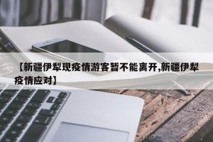 【新疆伊犁现疫情游客暂不能离开,新疆伊犁疫情应对】
