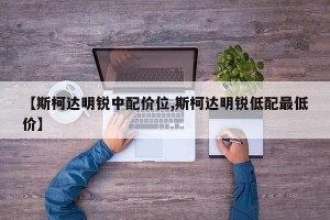 【斯柯达明锐中配价位,斯柯达明锐低配最低价】