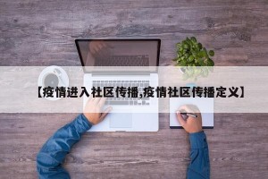 【疫情进入社区传播,疫情社区传播定义】