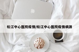 松江中心医院疫情/松江中心医院疫情病源