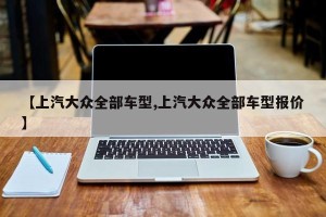 【上汽大众全部车型,上汽大众全部车型报价】