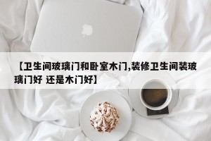 【卫生间玻璃门和卧室木门,装修卫生间装玻璃门好 还是木门好】