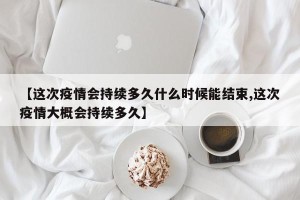 【这次疫情会持续多久什么时候能结束,这次疫情大概会持续多久】