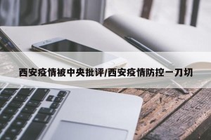 西安疫情被中央批评/西安疫情防控一刀切