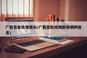 广西百色疫情源头(广西百色疫情新增病例信息)