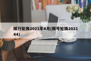 限行轮换2021年4月(限号轮换202144)