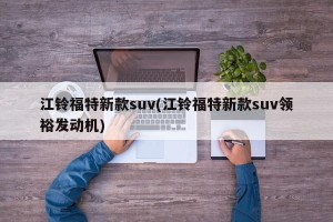 江铃福特新款suv(江铃福特新款suv领裕发动机)