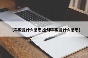 【车型是什么意思,全球车型是什么意思】