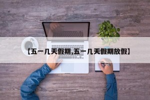 【五一几天假期,五一几天假期放假】