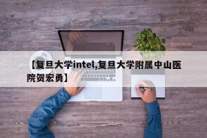 【复旦大学intel,复旦大学附属中山医院贺宏勇】