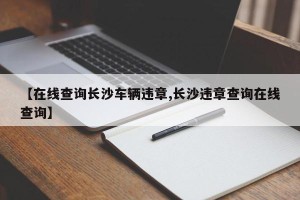 【在线查询长沙车辆违章,长沙违章查询在线查询】