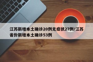 江苏新增本土确诊20例无症状27例/江苏省份新增本土确诊53例